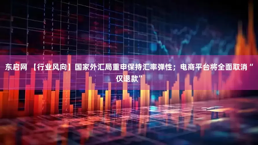 东启网 【行业风向】国家外汇局重申保持汇率弹性；电商平台将全面取消“仅退款”