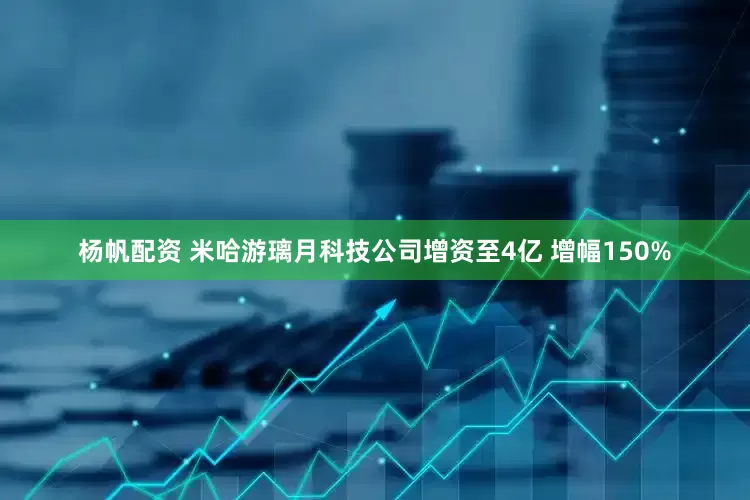 杨帆配资 米哈游璃月科技公司增资至4亿 增幅150%