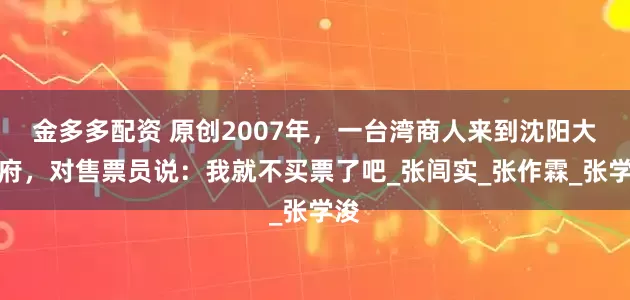 金多多配资 原创2007年，一台湾商人来到沈阳大帅府，对售票员说：我就不买票了吧_张闾实_张作霖_张学浚
