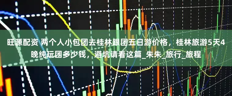 旺源配资 两个人小包团去桂林跟团五日游价格，桂林旅游5天4晚纯玩团多少钱，避坑请看这篇_朱朱_旅行_旅程