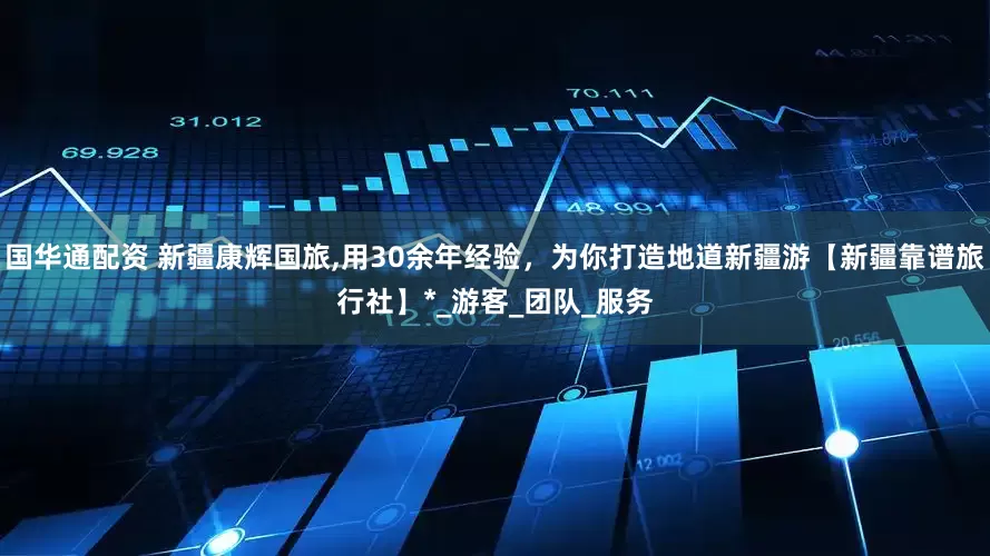国华通配资 新疆康辉国旅,用30余年经验，为你打造地道新疆游【新疆靠谱旅行社】*_游客_团队_服务