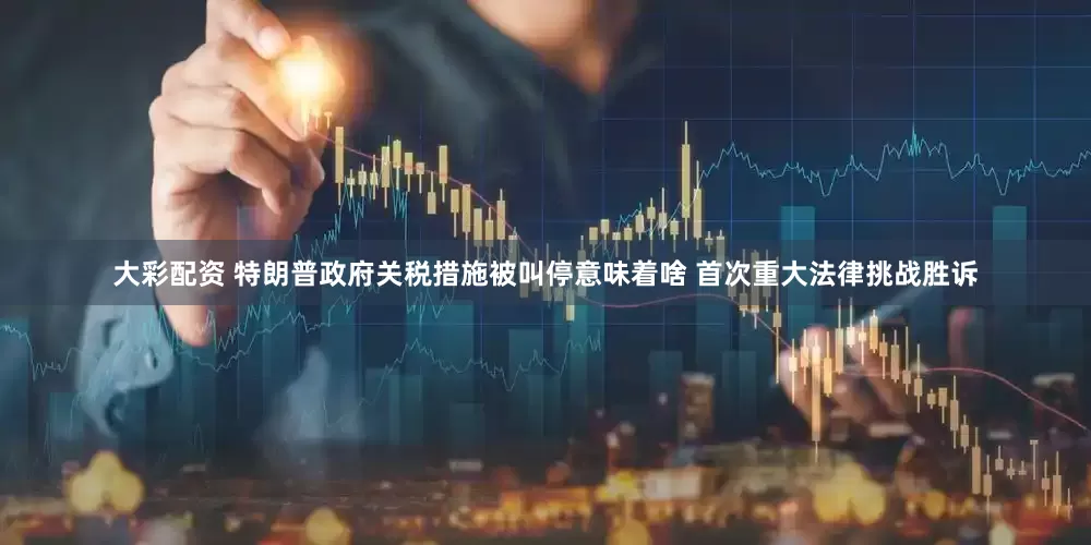 大彩配资 特朗普政府关税措施被叫停意味着啥 首次重大法律挑战胜诉