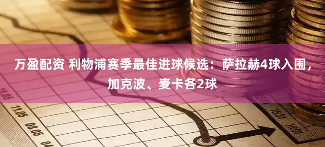 万盈配资 利物浦赛季最佳进球候选：萨拉赫4球入围，加克波、麦卡各2球