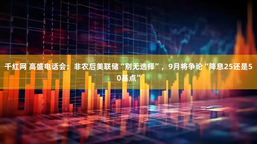 千红网 高盛电话会：非农后美联储“别无选择”，9月将争论“降息25还是50基点”