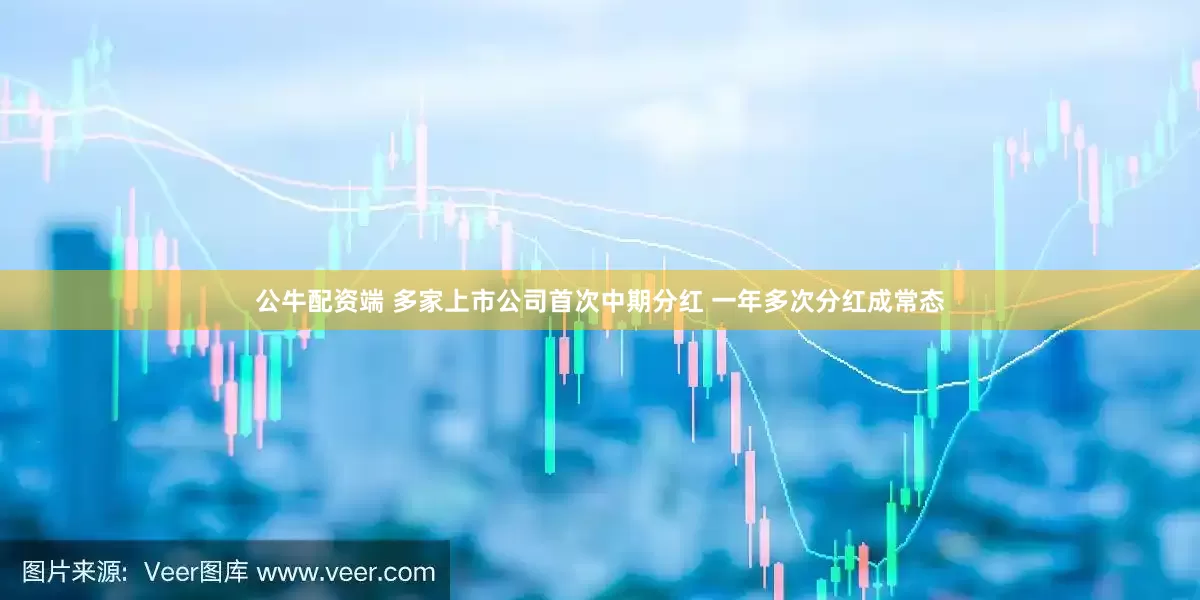 公牛配资端 多家上市公司首次中期分红 一年多次分红成常态