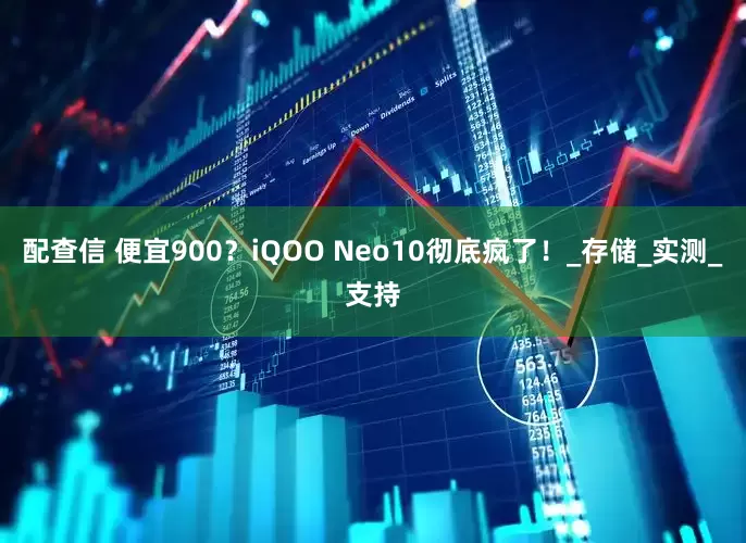 配查信 便宜900？iQOO Neo10彻底疯了！_存储_实测_支持