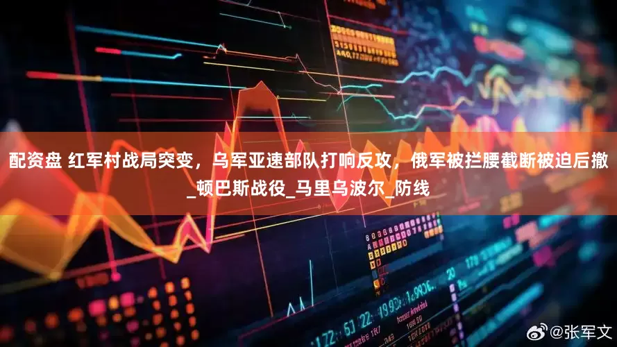 配资盘 红军村战局突变，乌军亚速部队打响反攻，俄军被拦腰截断被迫后撤_顿巴斯战役_马里乌波尔_防线