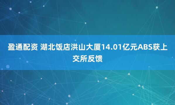 盈通配资 湖北饭店洪山大厦14.01亿元ABS获上交所反馈