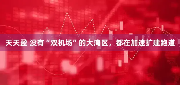 天天盈 没有“双机场”的大湾区，都在加速扩建跑道