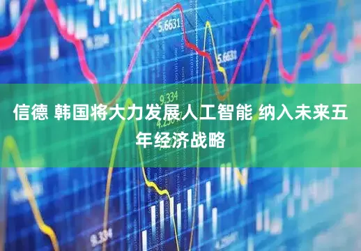 信德 韩国将大力发展人工智能 纳入未来五年经济战略