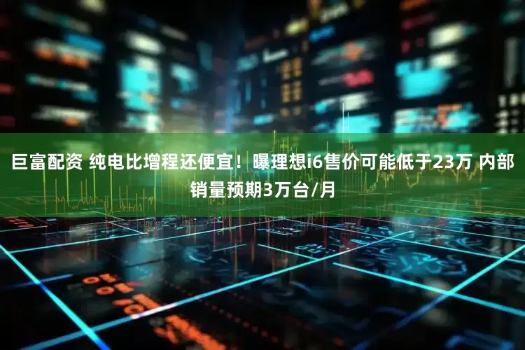 巨富配资 纯电比增程还便宜！曝理想i6售价可能低于23万 内部销量预期3万台/月