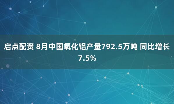 启点配资 8月中国氧化铝产量792.5万吨 同比增长7.5%