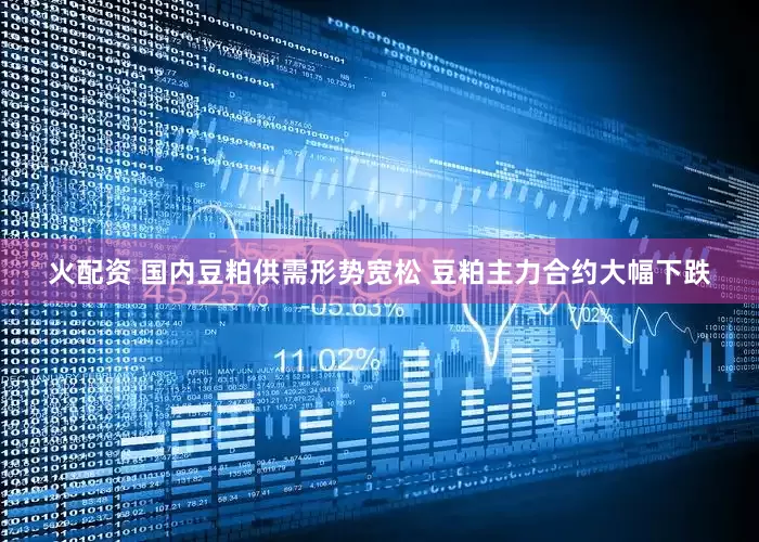 火配资 国内豆粕供需形势宽松 豆粕主力合约大幅下跌