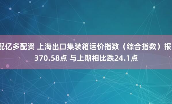 配亿多配资 上海出口集装箱运价指数（综合指数）报1370.58点 与上期相比跌24.1点