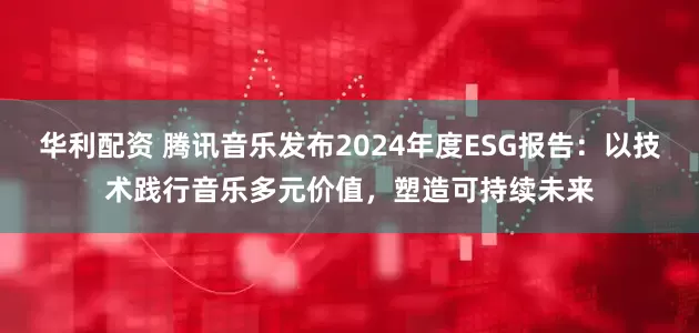 华利配资 腾讯音乐发布2024年度ESG报告：以技术践行音乐多元价值，塑造可持续未来