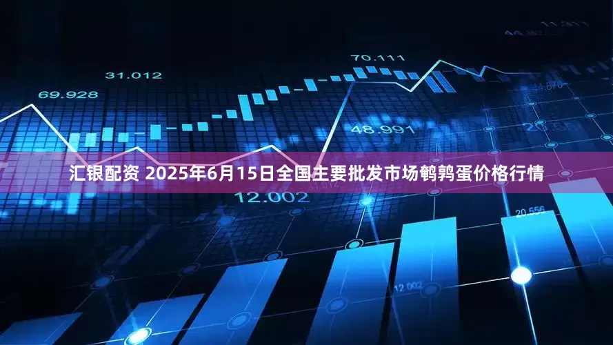 汇银配资 2025年6月15日全国主要批发市场鹌鹑蛋价格行情