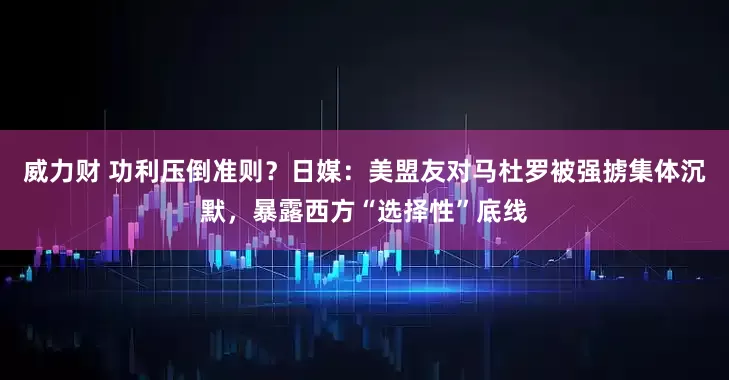 威力财 功利压倒准则？日媒：美盟友对马杜罗被强掳集体沉默，暴露西方“选择性”底线