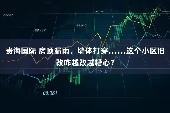 贵海国际 房顶漏雨、墙体打穿……这个小区旧改咋越改越糟心？