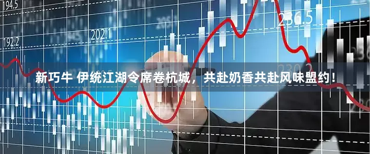 新巧牛 伊统江湖令席卷杭城，共赴奶香共赴风味盟约！