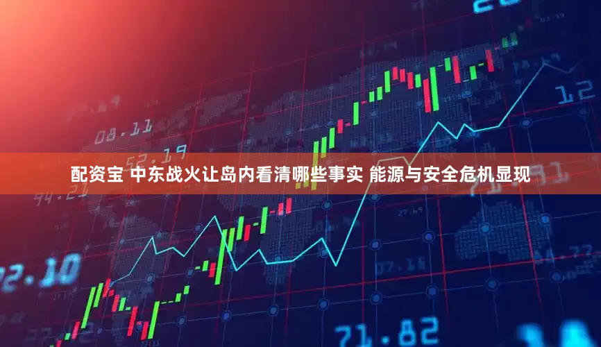 配资宝 中东战火让岛内看清哪些事实 能源与安全危机显现