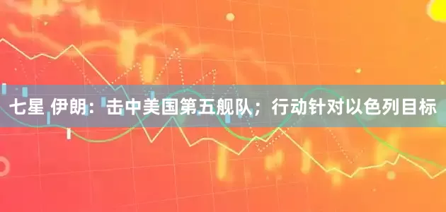 七星 伊朗：击中美国第五舰队；行动针对以色列目标