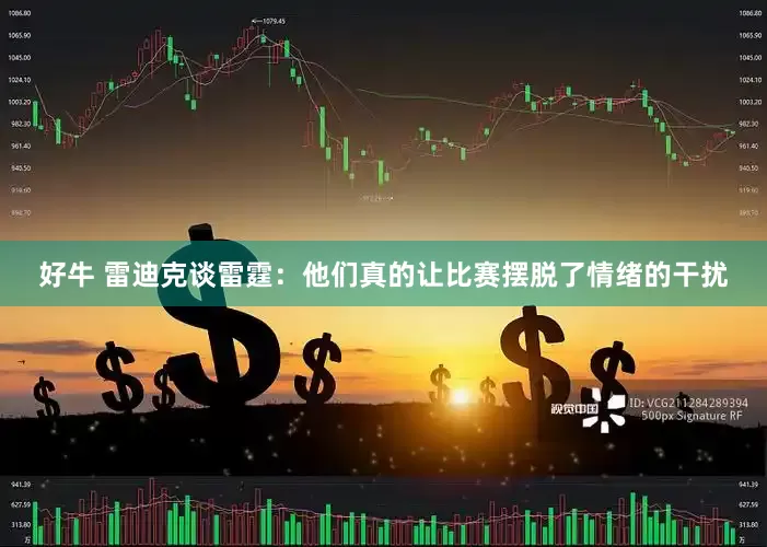 好牛 雷迪克谈雷霆：他们真的让比赛摆脱了情绪的干扰