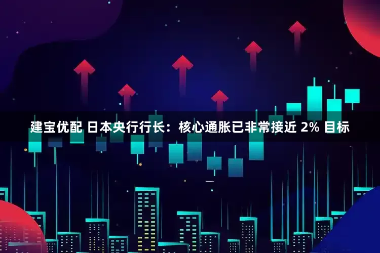 建宝优配 日本央行行长：核心通胀已非常接近 2% 目标