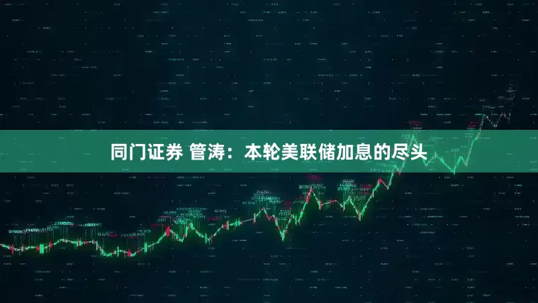 同门证券 管涛：本轮美联储加息的尽头